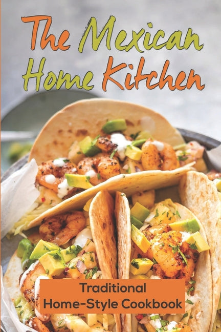 The Mexican Home Kitchen: Traditional Home-Style Cookbook: Mexican Food Cookbook